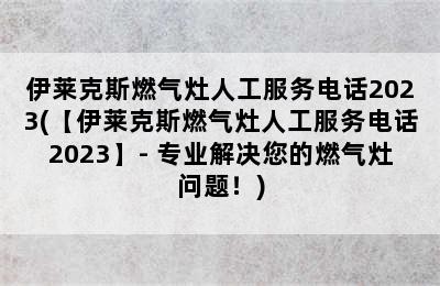 伊莱克斯燃气灶人工服务电话2023(【伊莱克斯燃气灶人工服务电话2023】- 专业解决您的燃气灶问题！)